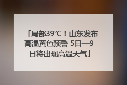 局部39℃！山东发布高温黄色预警 5日—9日将出现高温天气